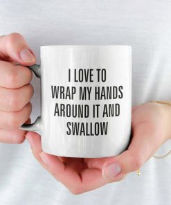 I Love To Wrap My Hands Around It And Swallow