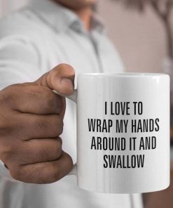 I Love To Wrap My Hands Around It And Swallow