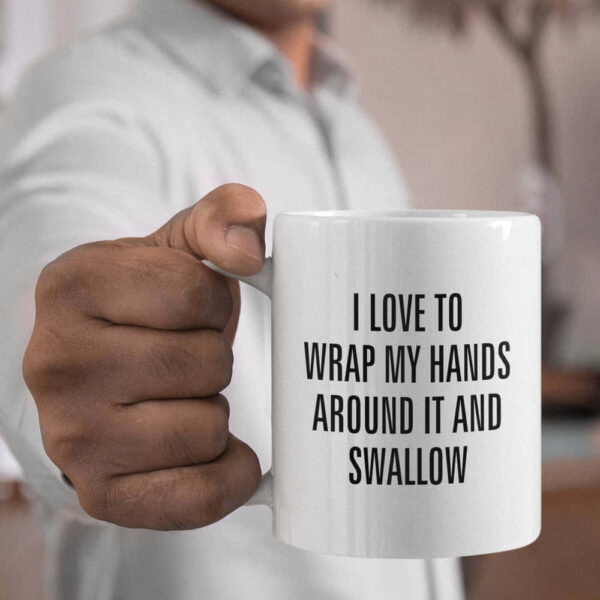 I Love To Wrap My Hands Around It And Swallow